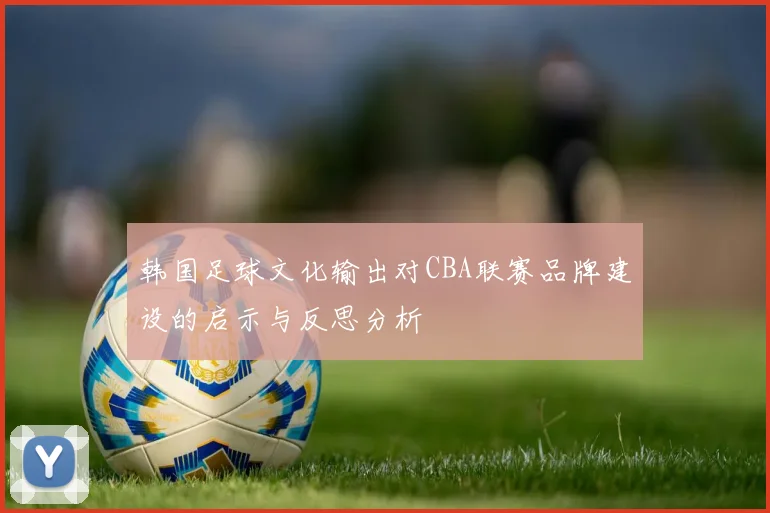 韩国足球文化输出对CBA联赛品牌建设的启示与反思分析