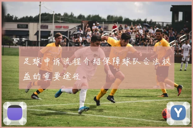 足球申诉流程介绍保障球队合法权益的重要途径