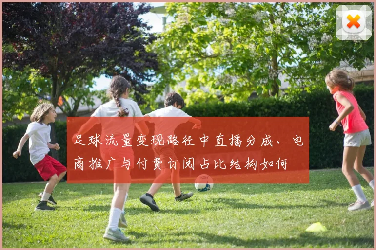 足球流量变现路径中直播分成、电商推广与付费订阅占比结构如何